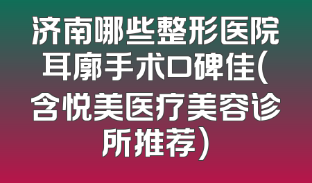 济南哪些整形医院耳廓手术口碑佳（含悦美医疗美容诊所推荐）