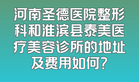 河南圣德医院整形科和淮滨县泰美医疗美容诊所的地址及费用如何？