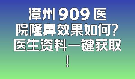 漳州 909 医院隆鼻效果如何？医生资料一键获取！