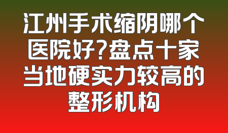 江州手术缩阴哪个医院好？盘点十家当地硬实力较高的整形机构