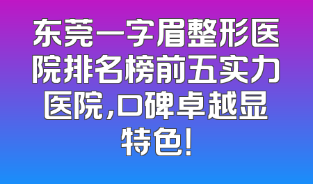 东莞一字眉整形医院排名榜前五实力医院，口碑卓越显特色！