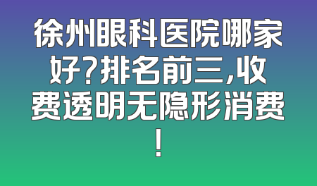 徐州眼科医院哪家好？排名前三，收费透明无隐形消费！