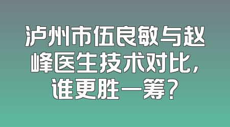 泸州市伍良敏与赵峰医生技术对比，谁更胜一筹？