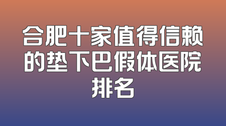 合肥十家值得信赖的垫下巴假体医院排名