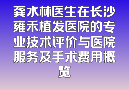 龚水林医生在长沙雍禾植发医院的专业技术评价与医院服务及手术费用概览
