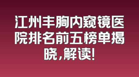 江州丰胸内窥镜医院排名前五榜单揭晓，解读！