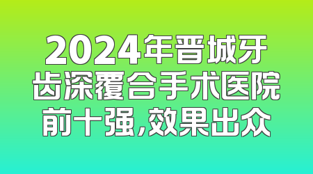 2024年晋城牙齿深覆合手术医院前十强，效果出众