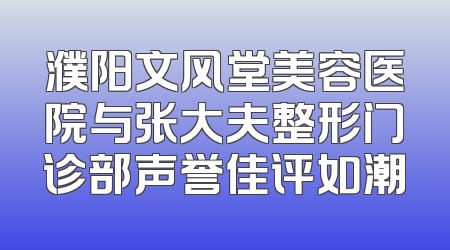 濮阳文风堂美容医院与张大夫整形门诊部声誉佳评如潮