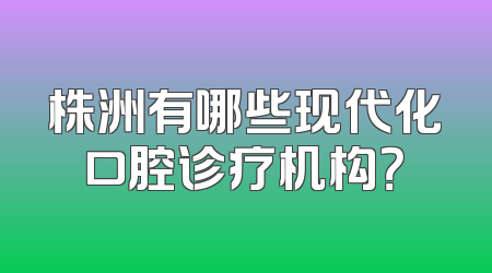 株洲有哪些现代化口腔诊疗机构？