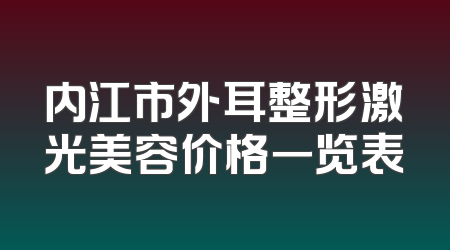 内江市外耳整形激光美容价格一览表