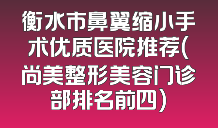 衡水市鼻翼缩小手术优质医院推荐（尚美整形美容门诊部排名前四）