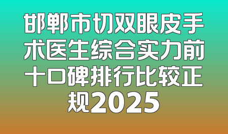 邯郸市切双眼皮手术医生综合实力前十口碑排行比较正规2025
