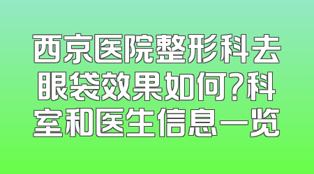 西京医院整形科去眼袋效果如何？科室和医生信息一览