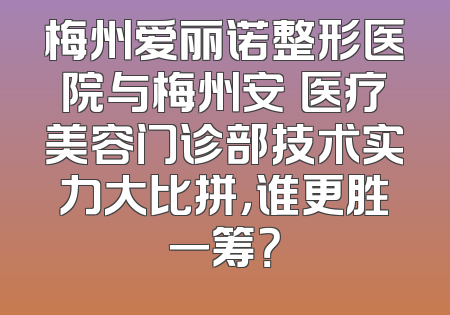 梅州爱丽诺整形医院与梅州安媄医疗美容门诊部技术实力大比拼，谁更胜一筹？