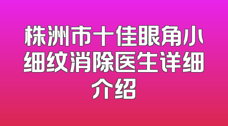 株洲市十佳眼角小细纹消除医生详细介绍