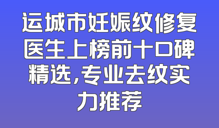 运城市妊娠纹修复医生上榜前十口碑精选，专业去纹实力推荐