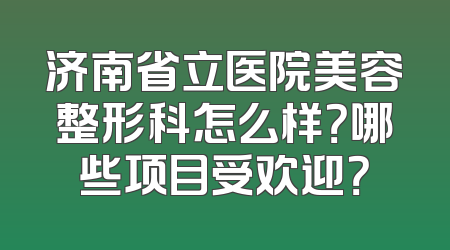 济南省立医院美容整形科怎么样？哪些项目受欢迎？
