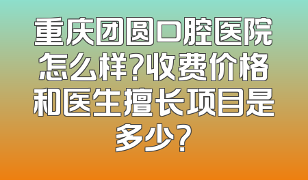 重庆团圆口腔医院怎么样？收费价格和医生擅长项目是多少？