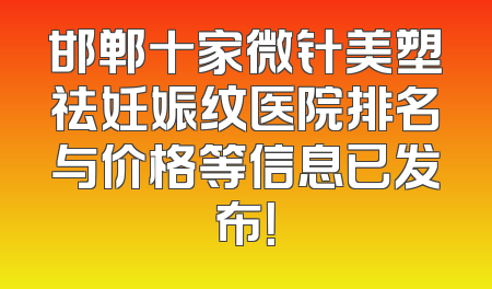 邯郸十家微针美塑祛妊娠纹医院排名与价格等信息已发布！