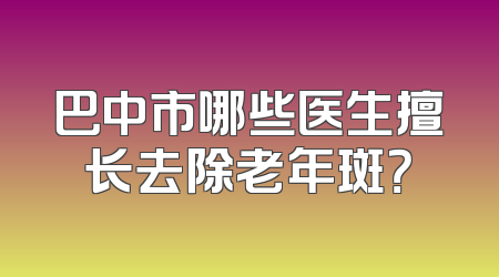 巴中市哪些医生擅长去除老年斑？