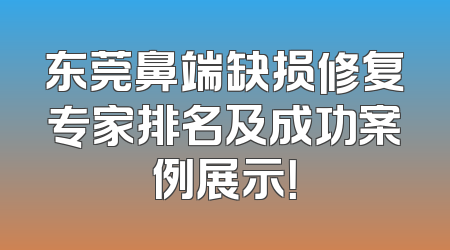 东莞鼻端缺损修复专家排名及成功案例展示！