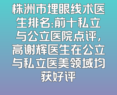 株洲市埋眼线术医生排名：前十私立与公立医院点评，高谢辉医生在公立与私立医美领域均获好评