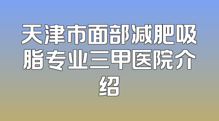 天津市面部减肥吸脂专业三甲医院介绍