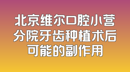 北京维尔口腔小营分院牙齿种植术后可能的副作用
