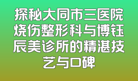 探秘大同市三医院烧伤整形科与博钰辰美诊所的精湛技艺与口碑