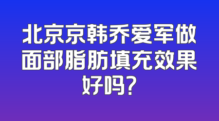 北京京韩乔爱军做面部脂肪填充效果好吗？