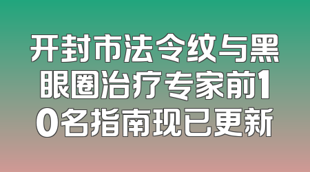 开封市法令纹与黑眼圈治疗专家前10名指南现已更新