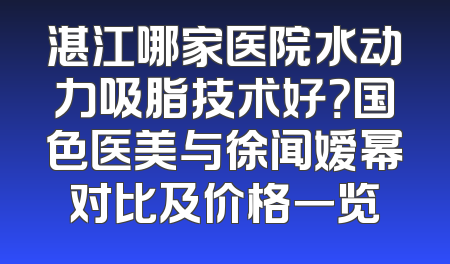 湛江哪家医院水动力吸脂技术好？国色医美与徐闻嫒幂对比及价格一览