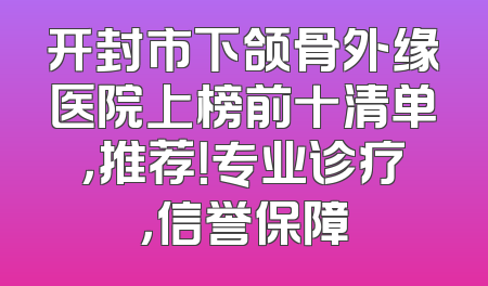 开封市下颌骨外缘医院上榜前十清单，推荐！专业诊疗，信誉保障