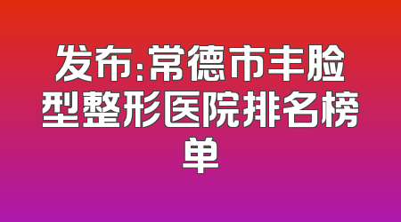 发布：常德市丰脸型整形医院排名榜单