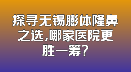探寻无锡膨体隆鼻之选，哪家医院更胜一筹？