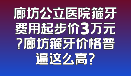 廊坊公立医院箍牙费用起步价3万元？廊坊箍牙价格普遍这么高？