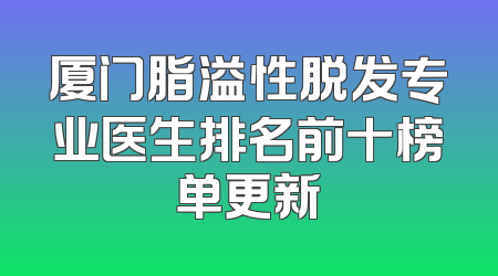 厦门脂溢性脱发专业医生排名前十榜单更新