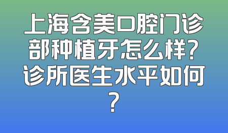 上海含美口腔门诊部种植牙怎么样？诊所医生水平如何？