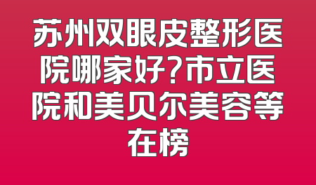苏州双眼皮整形医院哪家好？市立医院和美贝尔美容等在榜