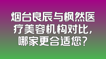 烟台良辰与枫然医疗美容机构对比，哪家更合适您？