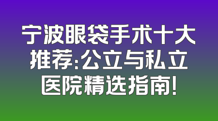 宁波眼袋手术十大推荐：公立与私立医院精选指南！