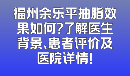 福州余乐平抽脂效果如何？了解医生背景、患者评价及医院详情！