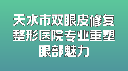 天水市双眼皮修复整形医院专业重塑眼部魅力