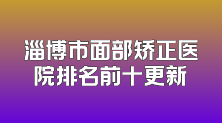 淄博市面部矫正医院排名前十更新