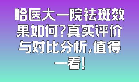 哈医大一院祛斑效果如何？真实评价与对比分析，值得一看！