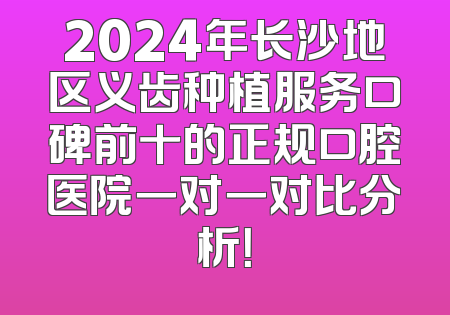2024年长沙地区义齿种植服务口碑前十的正规口腔医院一对一对比分析！
