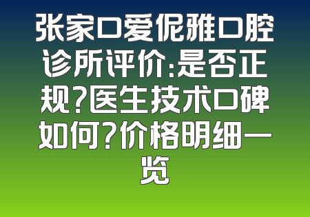 张家口爱伲雅口腔诊所评价：是否正规？医生技术口碑如何？价格明细一览