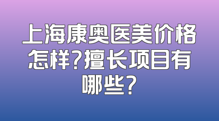上海康奥医美价格怎样？擅长项目有哪些？