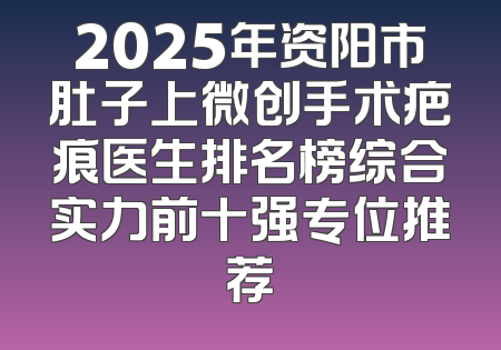 2025年资阳市肚子上微创手术疤痕医生排名榜综合实力前十强专位推荐