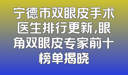 宁德市双眼皮手术医生排行更新，眼角双眼皮专家前十榜单揭晓